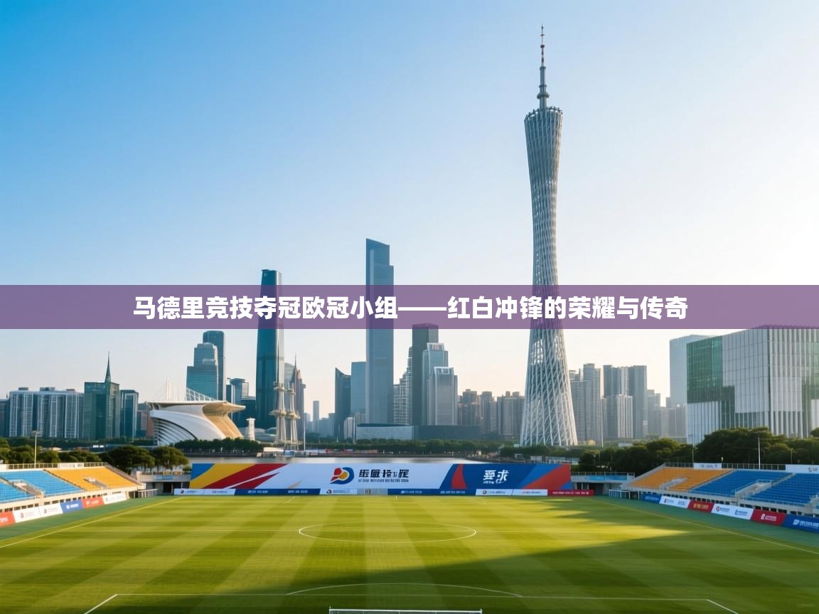 马德里竞技夺冠欧冠小组——红白冲锋的荣耀与传奇
