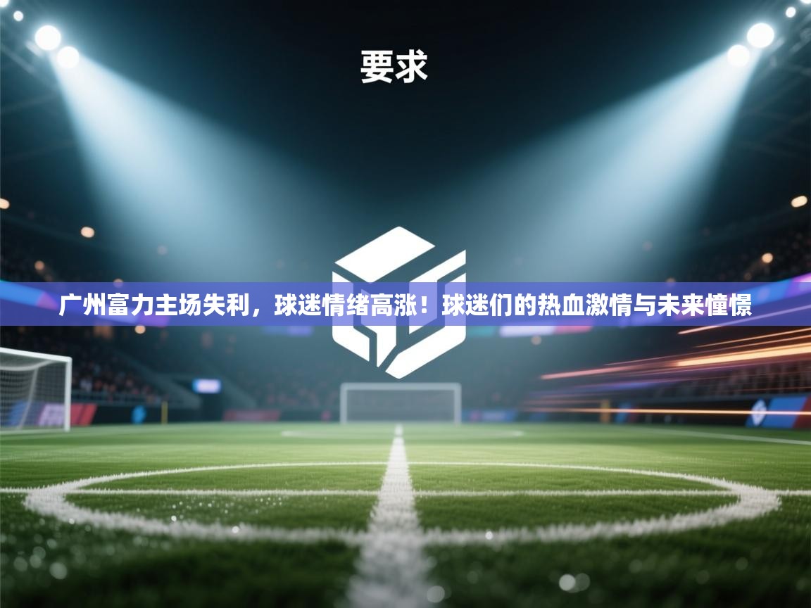 广州富力主场失利，球迷情绪高涨！球迷们的热血激情与未来憧憬  第1张