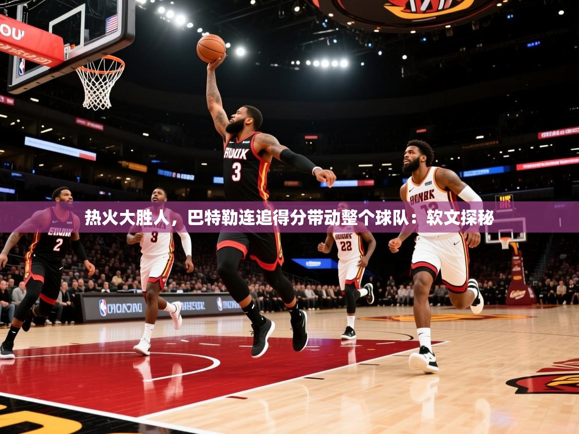热火大胜人，巴特勒连追得分带动整个球队：软文探秘