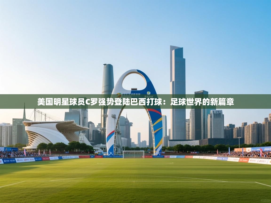 美国明星球员C罗强势登陆巴西打球：足球世界的新篇章