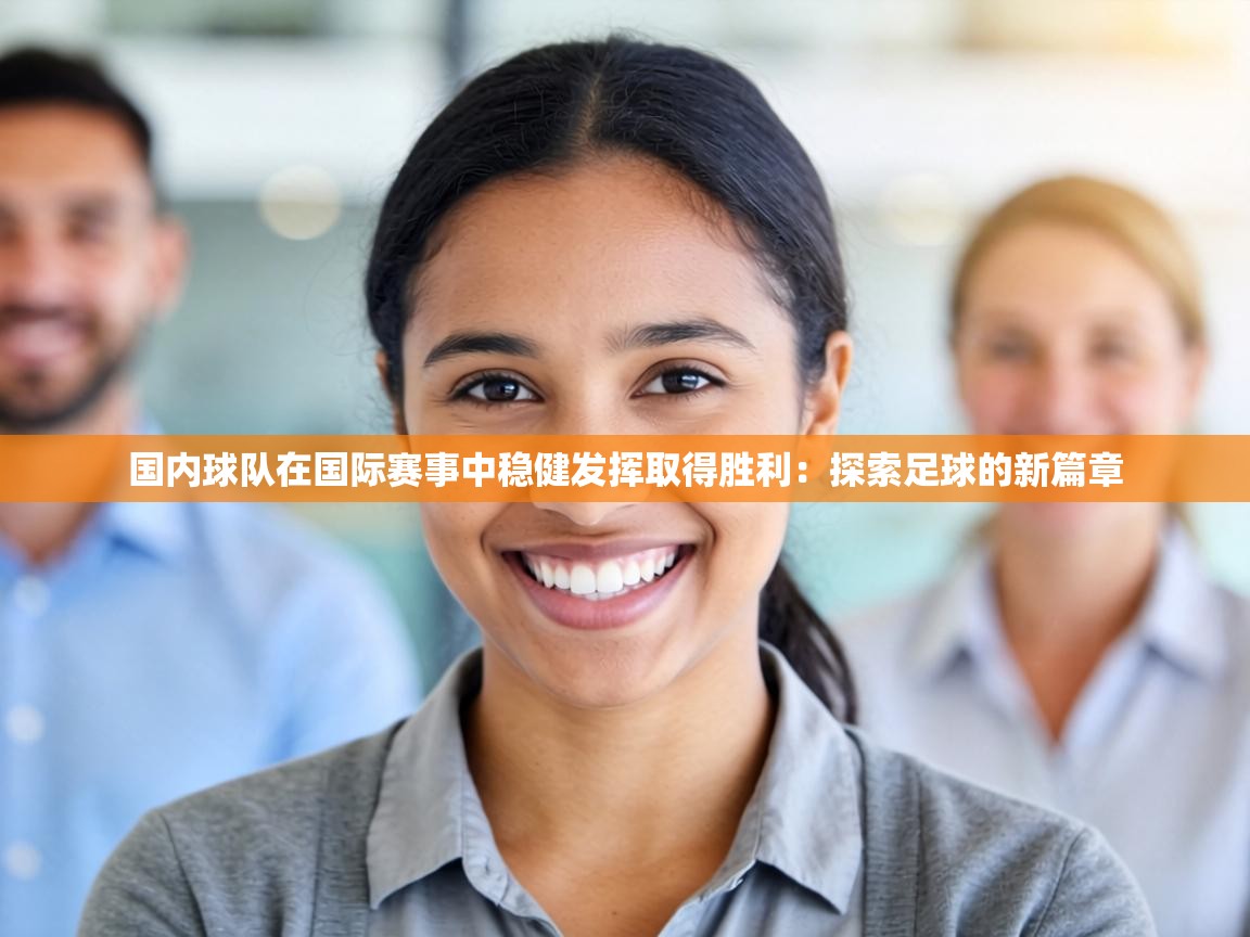 国内球队在国际赛事中稳健发挥取得胜利：探索足球的新篇章