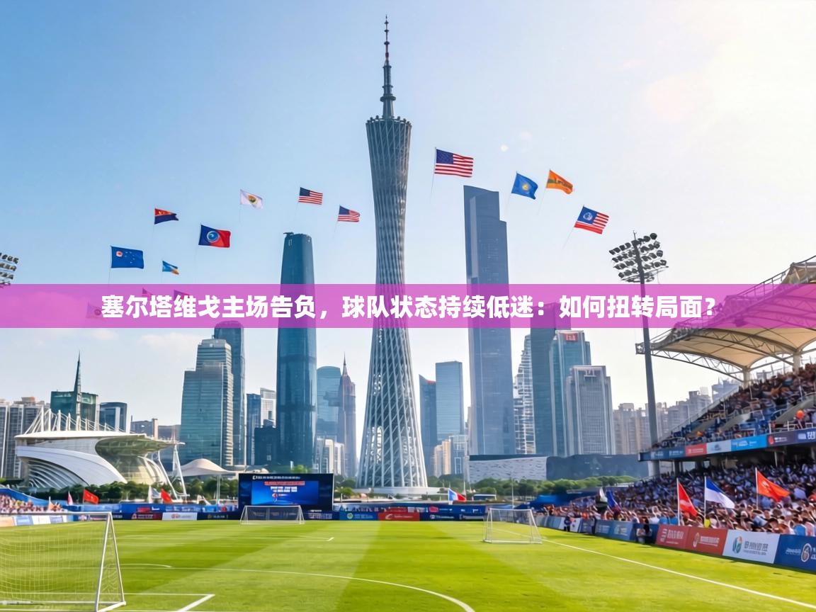 塞尔塔维戈主场告负，球队状态持续低迷：如何扭转局面？  第1张